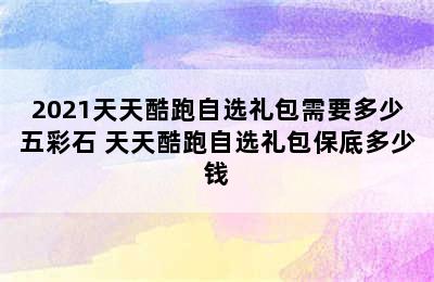 2021天天酷跑自选礼包需要多少五彩石 天天酷跑自选礼包保底多少钱